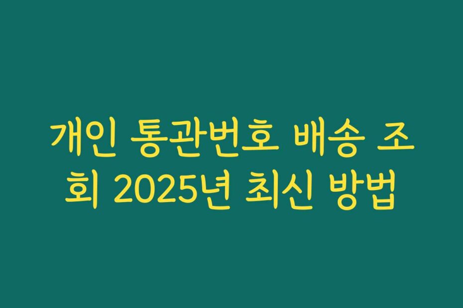개인 통관번호 배송 조회 2025년 최신 방법