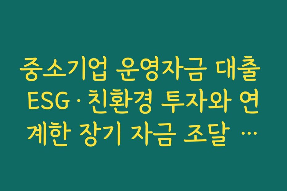 중소기업 운영자금 대출 ESG·친환경 투자와 연계한 장기 자금 조달 전략