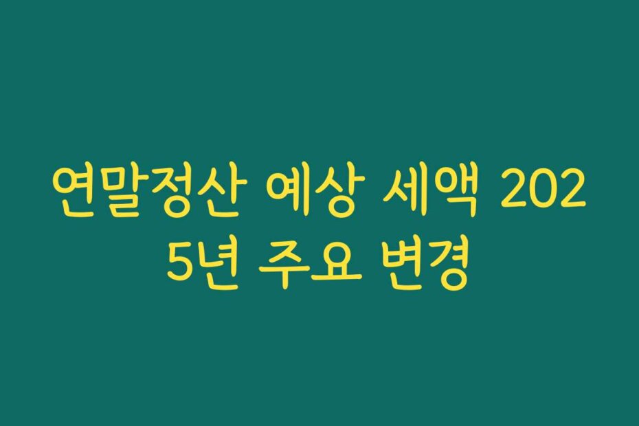 연말정산 예상 세액 2025년 주요 변경