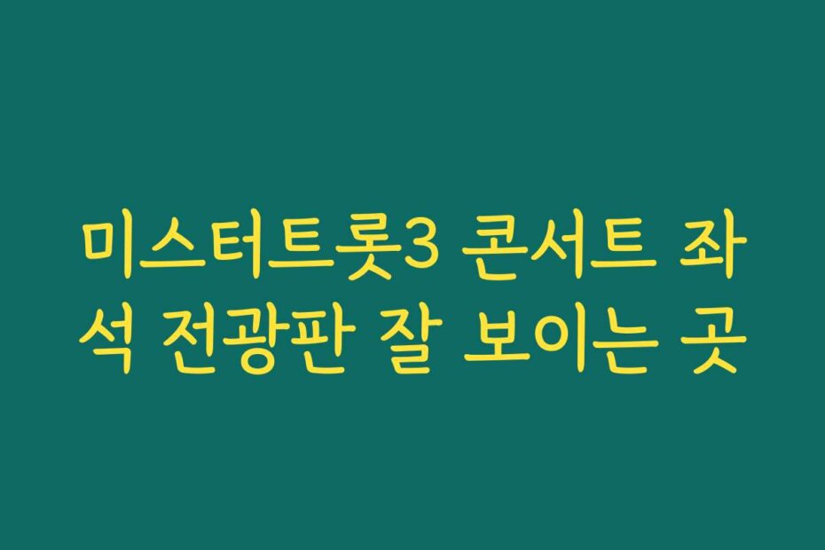 미스터트롯3 콘서트 좌석 전광판 잘 보이는 곳