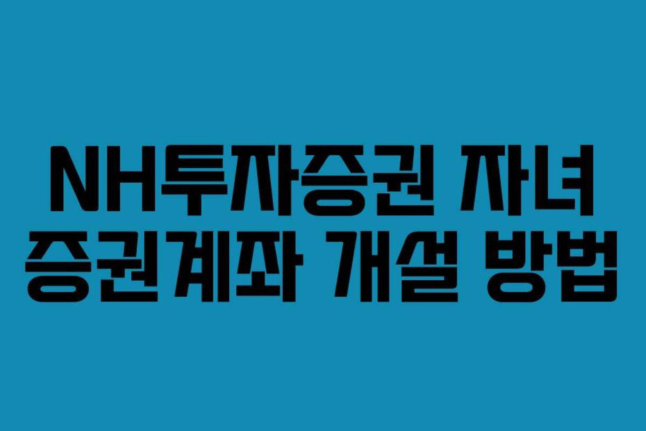 NH투자증권 자녀 증권계좌 개설 방법