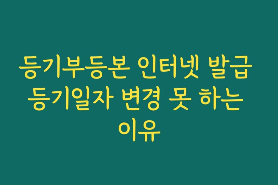 등기부등본 인터넷 발급 등기일자 변경 못 하는 이유