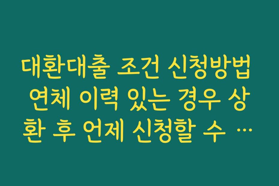 대환대출 조건 신청방법 연체 이력 있는 경우 상환 후 언제 신청할 수 있는지