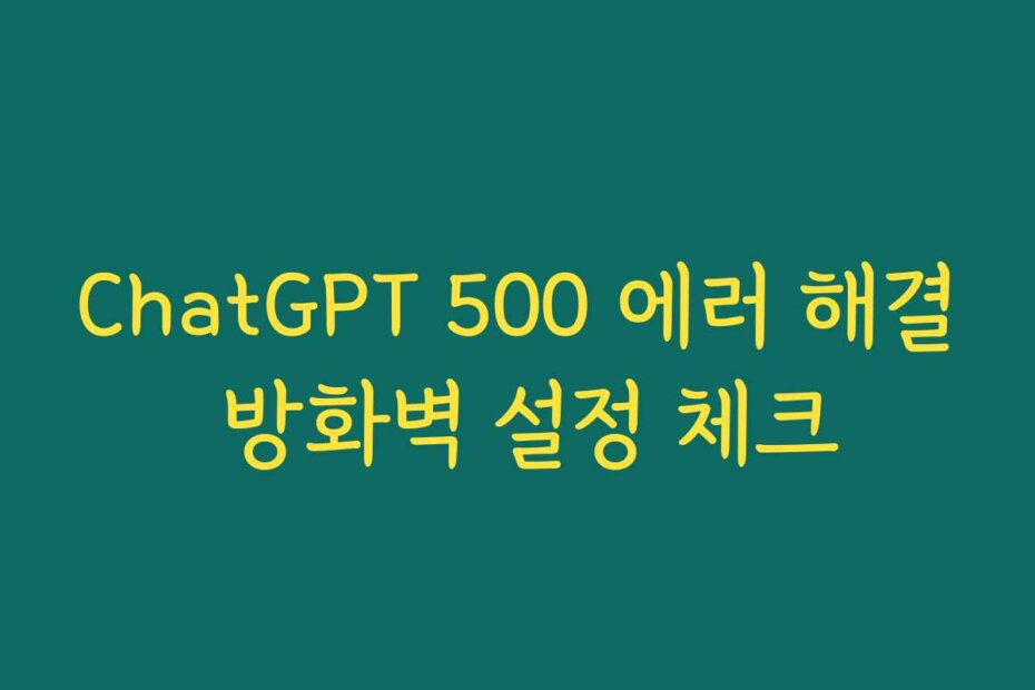 ChatGPT 500 에러 해결 방화벽 설정 체크