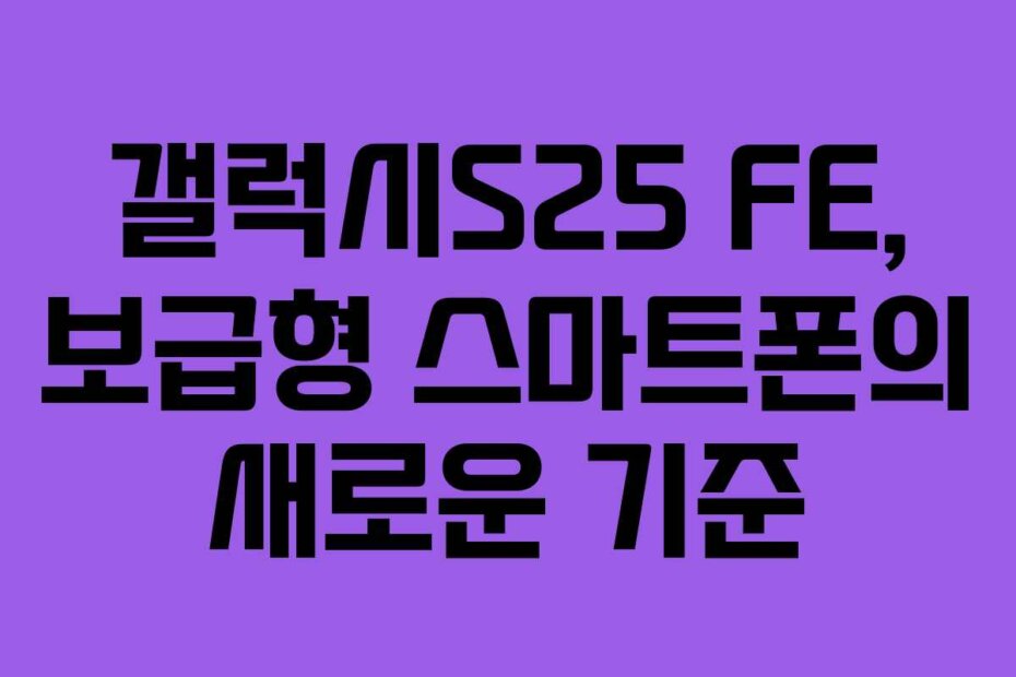 갤럭시S25 FE, 보급형 스마트폰의 새로운 기준