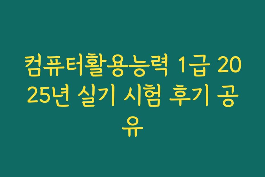 컴퓨터활용능력 1급 2025년 실기 시험 후기 공유