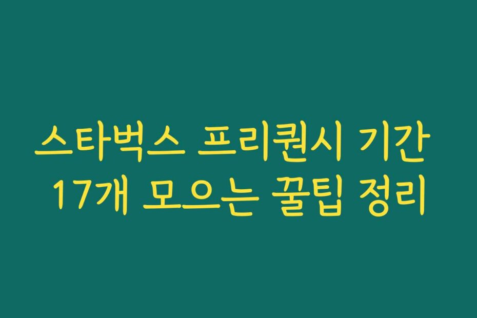 스타벅스 프리퀀시 기간 17개 모으는 꿀팁 정리