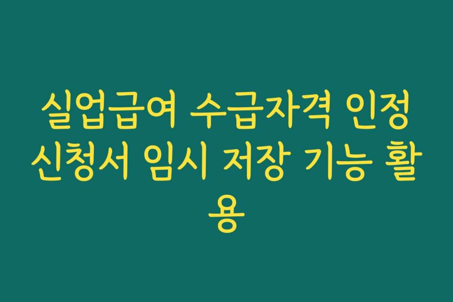 실업급여 수급자격 인정신청서 임시 저장 기능 활용