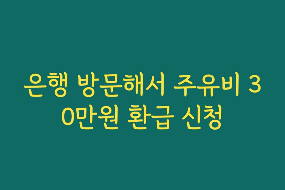 은행 방문해서 주유비 30만원 환급 신청
