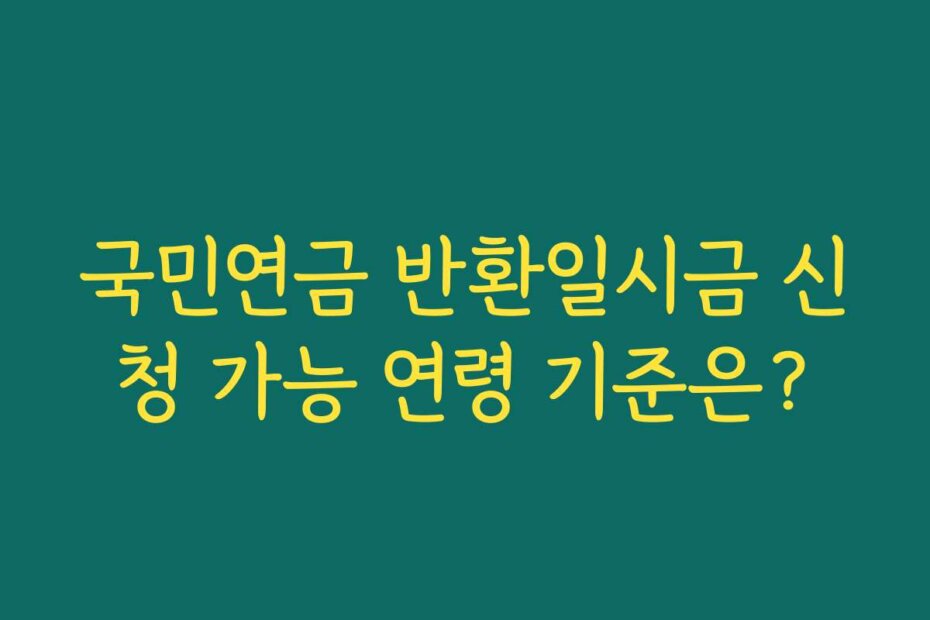 국민연금 반환일시금 신청 가능 연령 기준은?