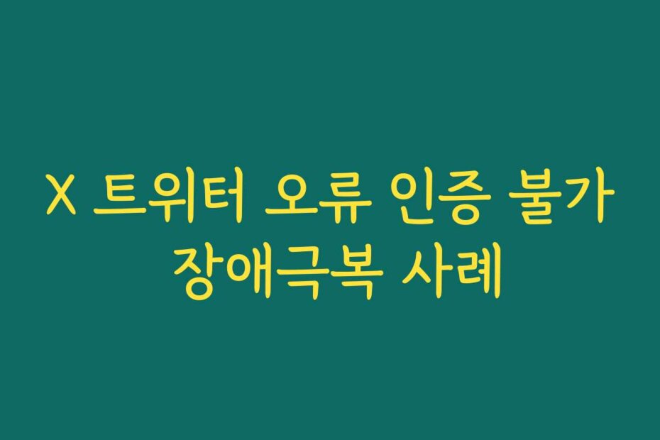 X 트위터 오류 인증 불가 장애극복 사례
