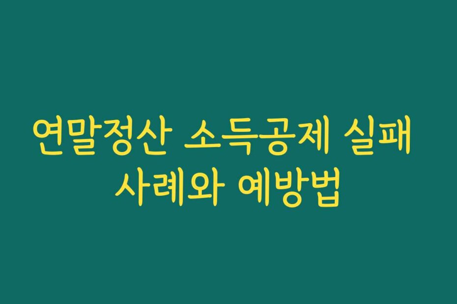 연말정산 소득공제 실패 사례와 예방법
