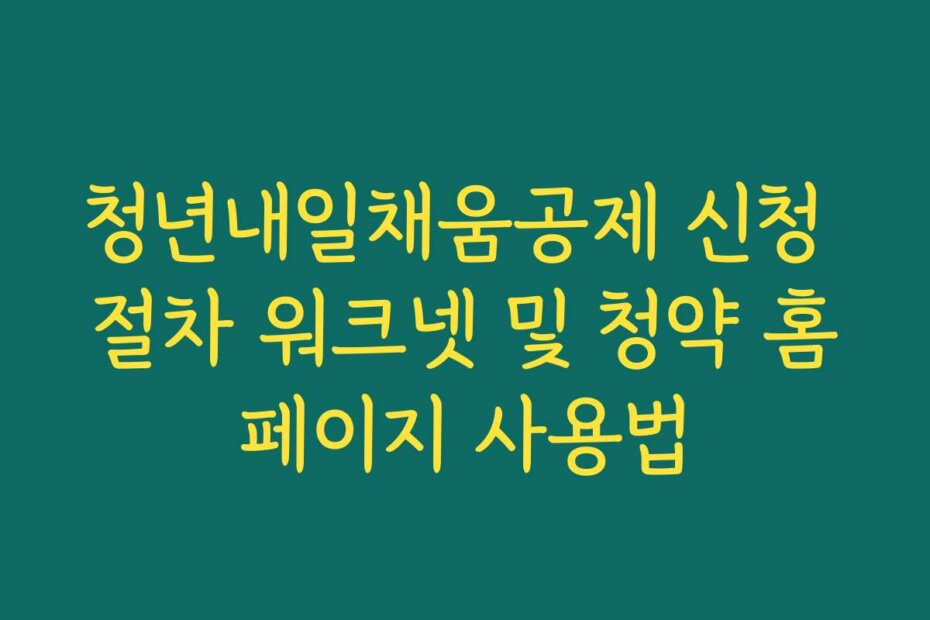 청년내일채움공제 신청 절차 워크넷 및 청약 홈페이지 사용법