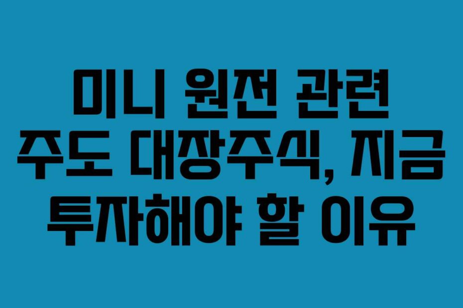 미니 원전 관련 주도 대장주식, 지금 투자해야 할 이유