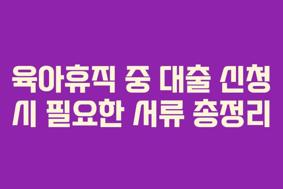 육아휴직 중 대출 신청 시 필요한 서류 총정리