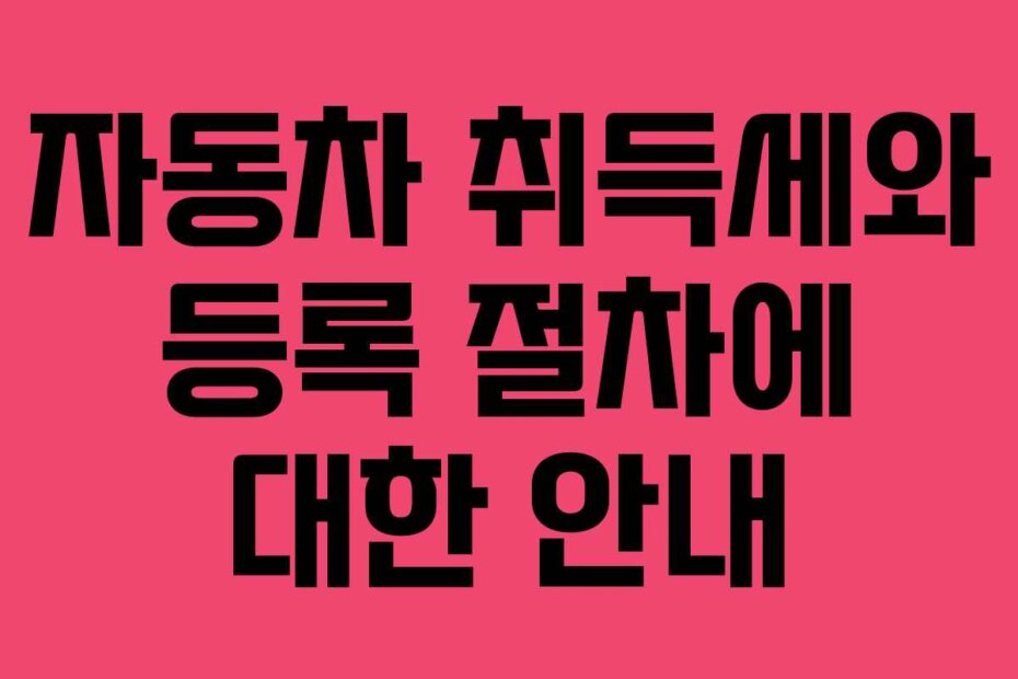 자동차 취득세와 등록 절차에 대한 안내