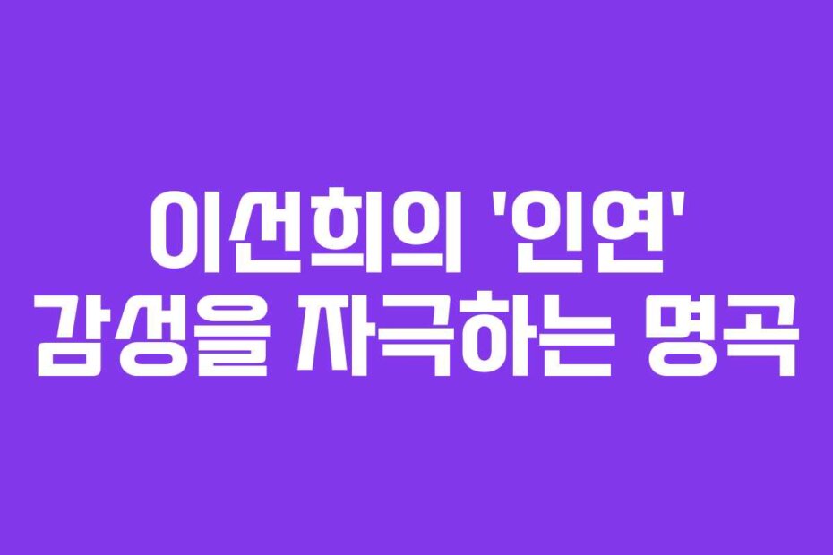 이선희의 &lsquo;인연&rsquo; 감성을 자극하는 명곡