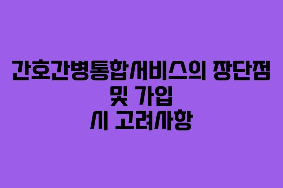 간호간병통합서비스의 장단점 및 가입 시 고려사항