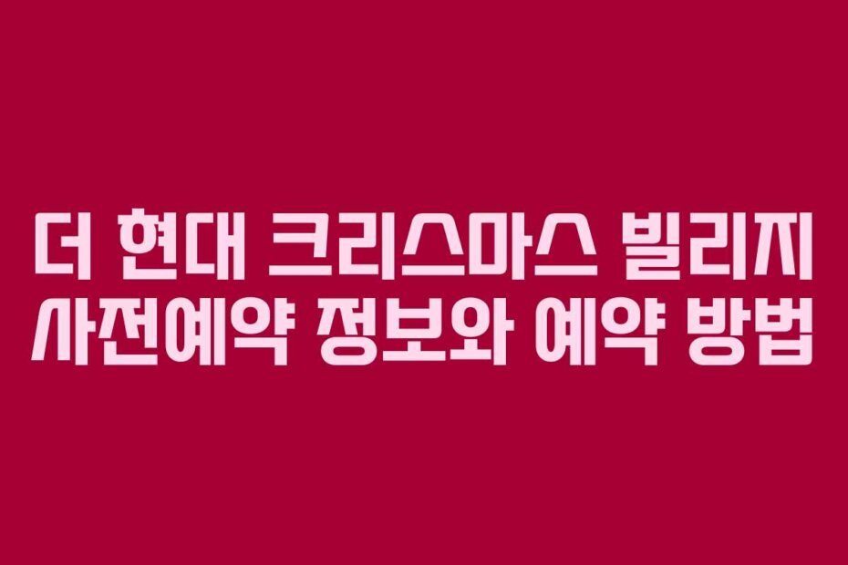 더 현대 크리스마스 빌리지 사전예약 정보와 예약 방법
