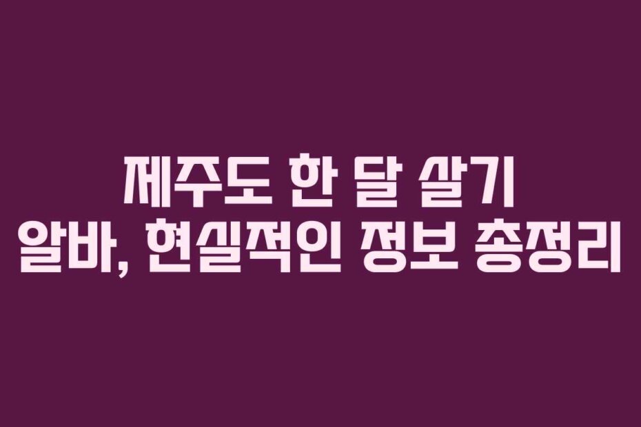 제주도 한 달 살기 알바, 현실적인 정보 총정리