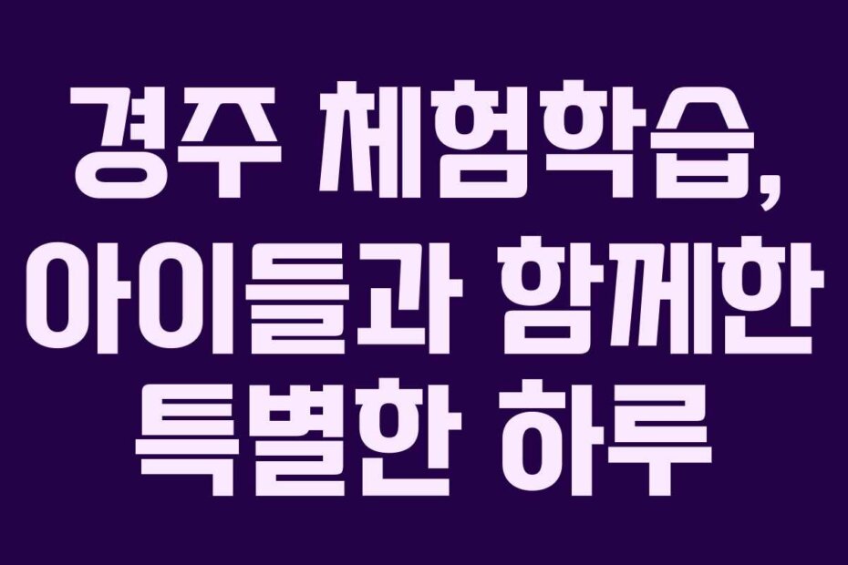 경주 체험학습, 아이들과 함께한 특별한 하루