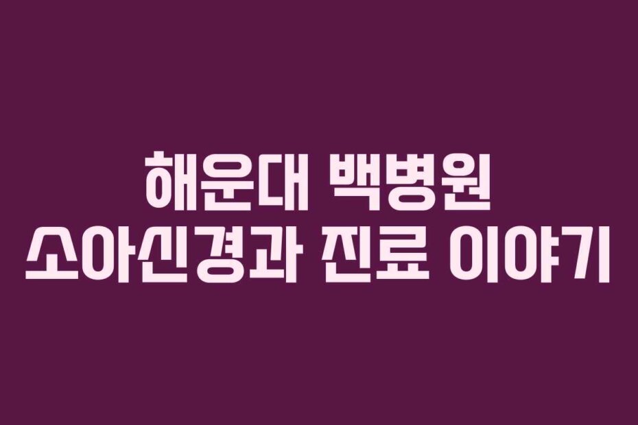 해운대 백병원 소아신경과 진료 이야기