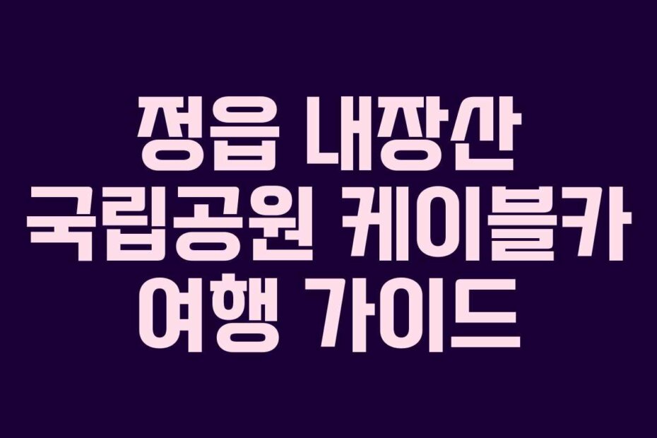 정읍 내장산 국립공원 케이블카 여행 가이드