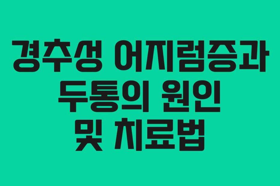 경추성 어지럼증과 두통의 원인 및 치료법