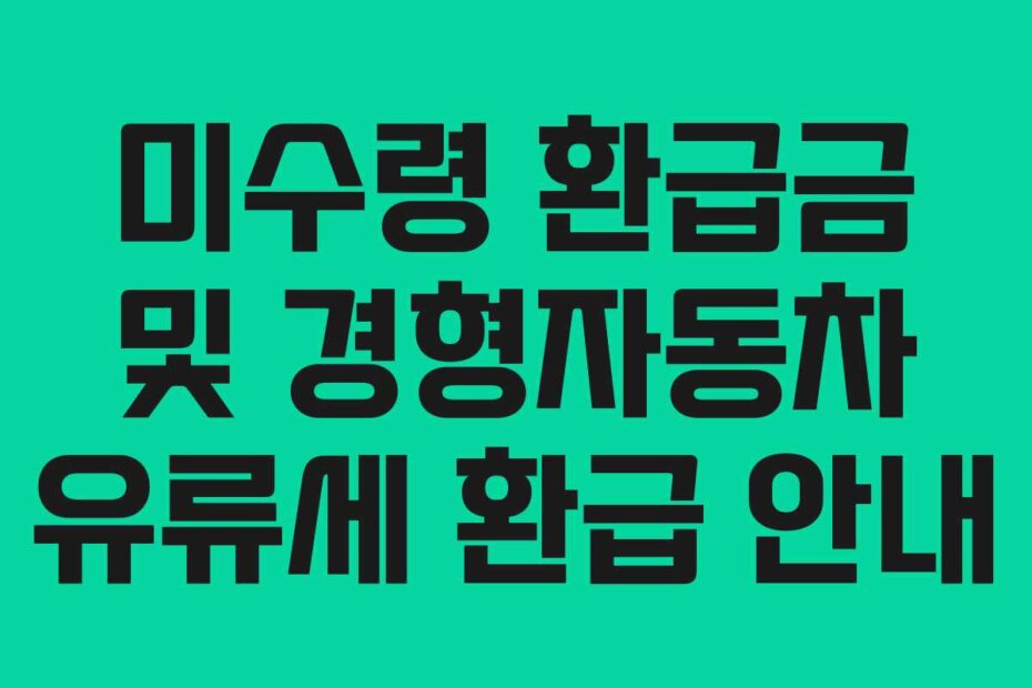 미수령 환급금 및 경형자동차 유류세 환급 안내