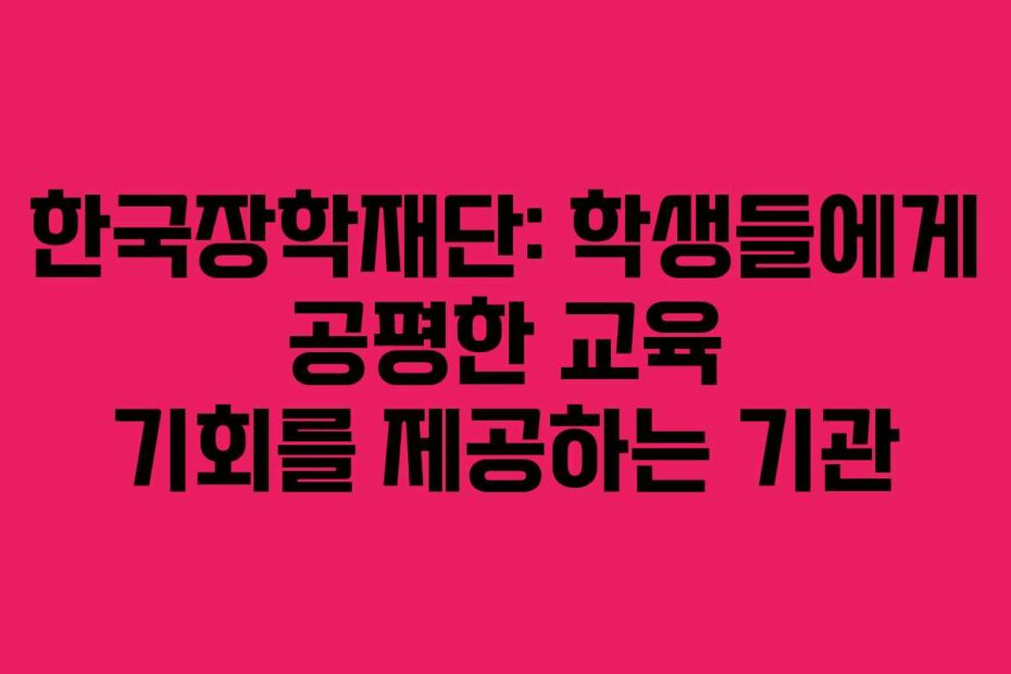 한국장학재단: 학생들에게 공평한 교육 기회를 제공하는 기관