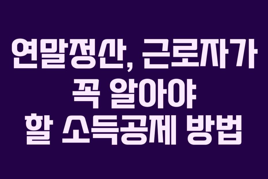 연말정산, 근로자가 꼭 알아야 할 소득공제 방법