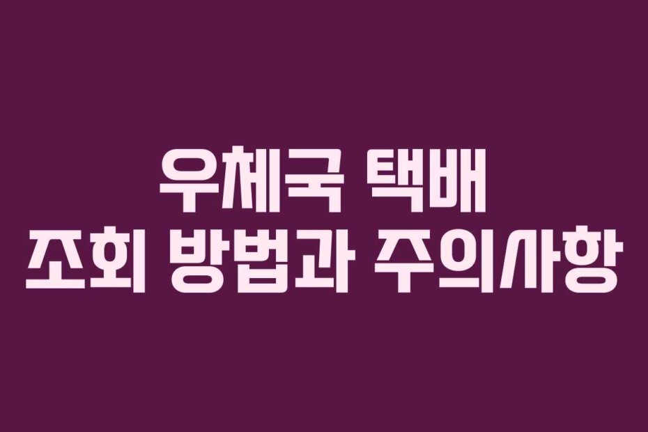 우체국 택배 조회 방법과 주의사항