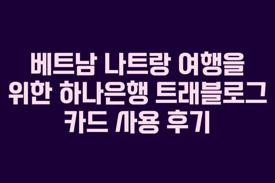 베트남 나트랑 여행을 위한 하나은행 트래블로그 카드 사용 후기