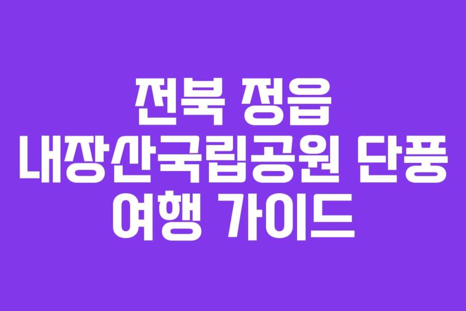 전북 정읍 내장산국립공원 단풍 여행 가이드