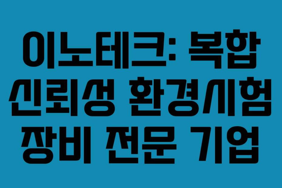 이노테크: 복합 신뢰성 환경시험 장비 전문 기업