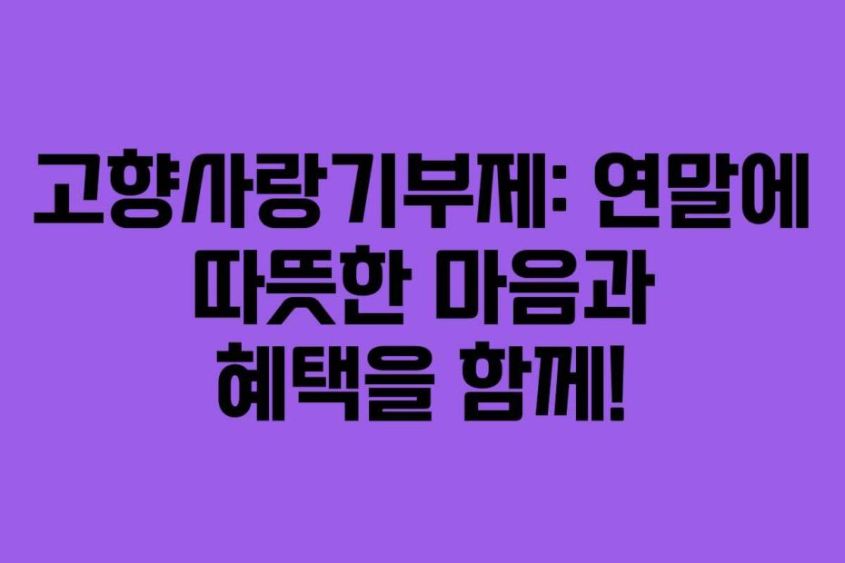 고향사랑기부제: 연말에 따뜻한 마음과 혜택을 함께!