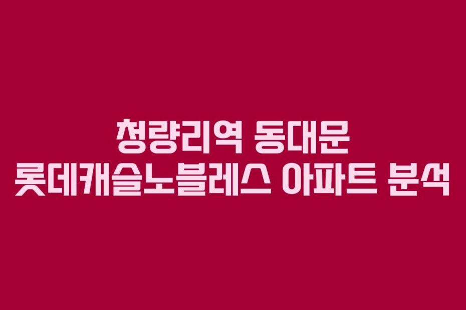 청량리역 동대문 롯데캐슬노블레스 아파트 분석