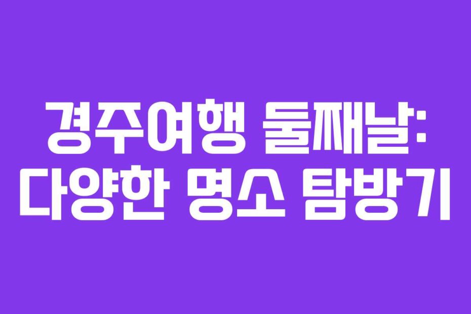경주여행 둘째날: 다양한 명소 탐방기