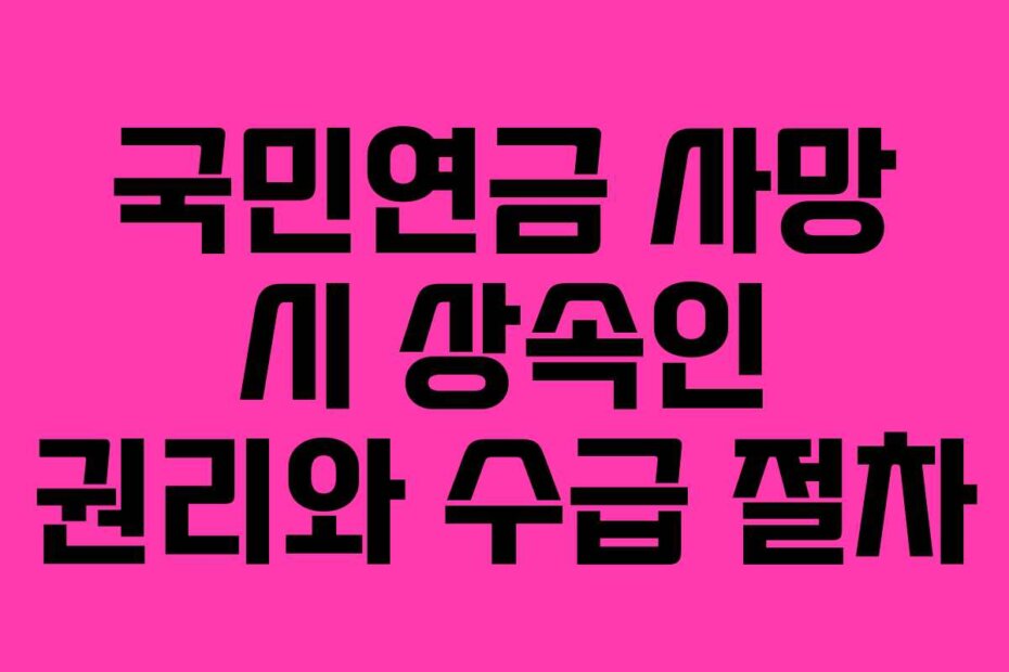 국민연금 사망 시 상속인 권리와 수급 절차