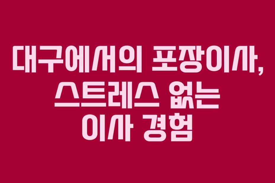 대구에서의 포장이사, 스트레스 없는 이사 경험