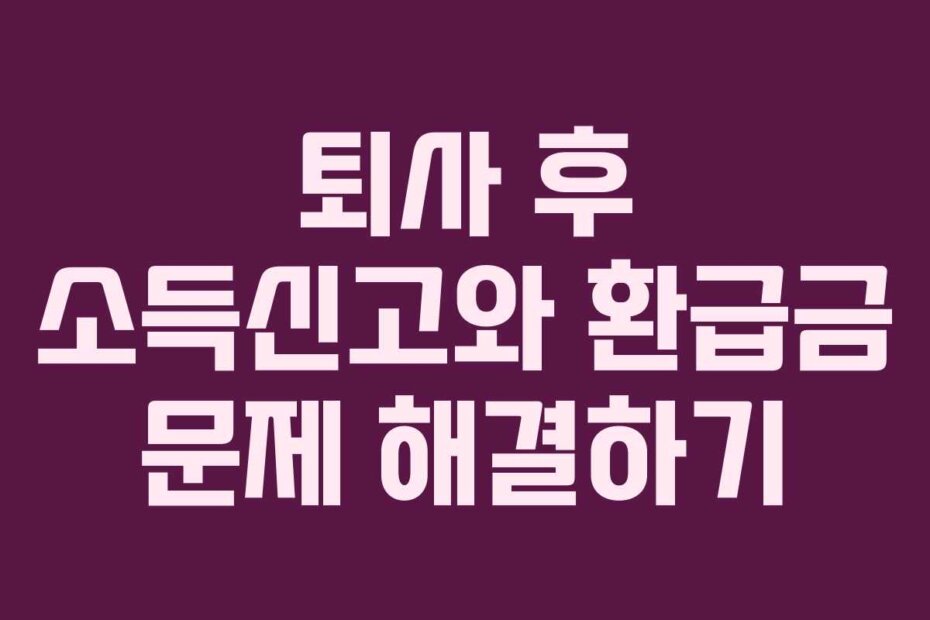 퇴사 후 소득신고와 환급금 문제 해결하기