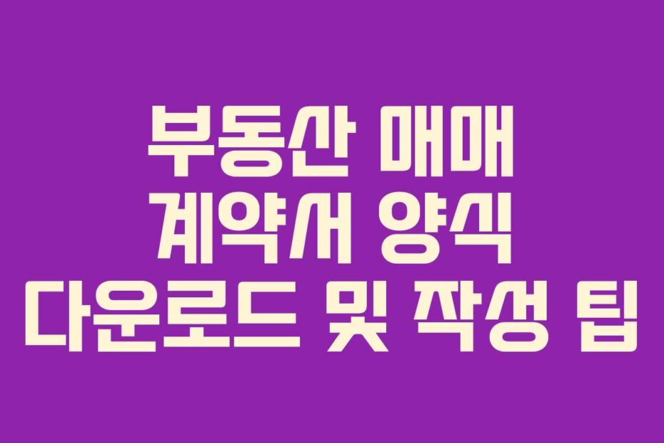 부동산 매매 계약서 양식 다운로드 및 작성 팁