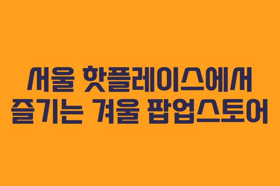 서울 핫플레이스에서 즐기는 겨울 팝업스토어