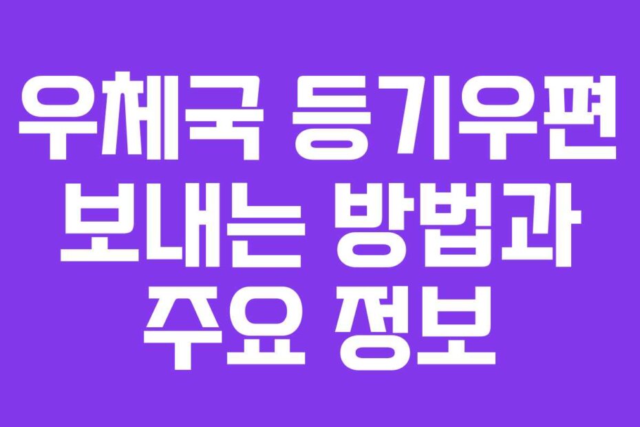 우체국 등기우편 보내는 방법과 주요 정보