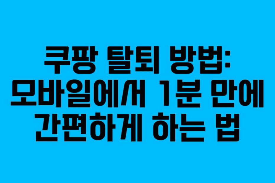 쿠팡 탈퇴 방법: 모바일에서 1분 만에 간편하게 하는 법