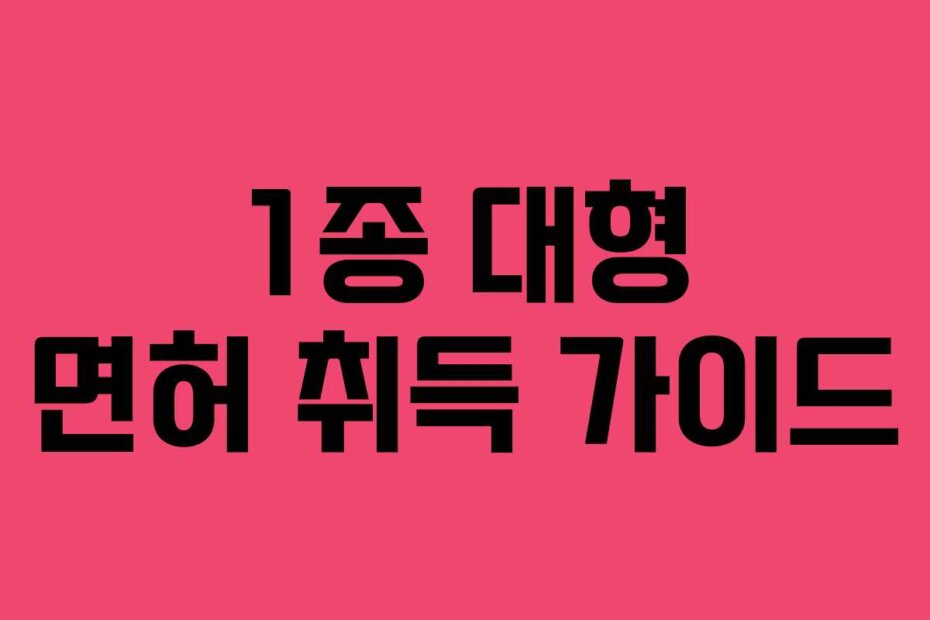 1종 대형 면허 취득 가이드