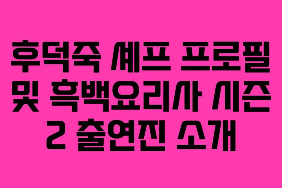 후덕죽 셰프 프로필 및 흑백요리사 시즌 2 출연진 소개