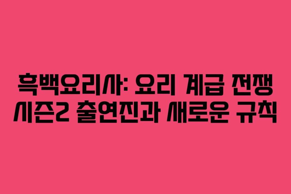 흑백요리사: 요리 계급 전쟁 시즌2 출연진과 새로운 규칙