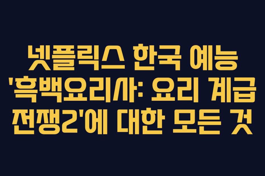 넷플릭스 한국 예능 ‘흑백요리사: 요리 계급 전쟁2’에 대한 모든 것
