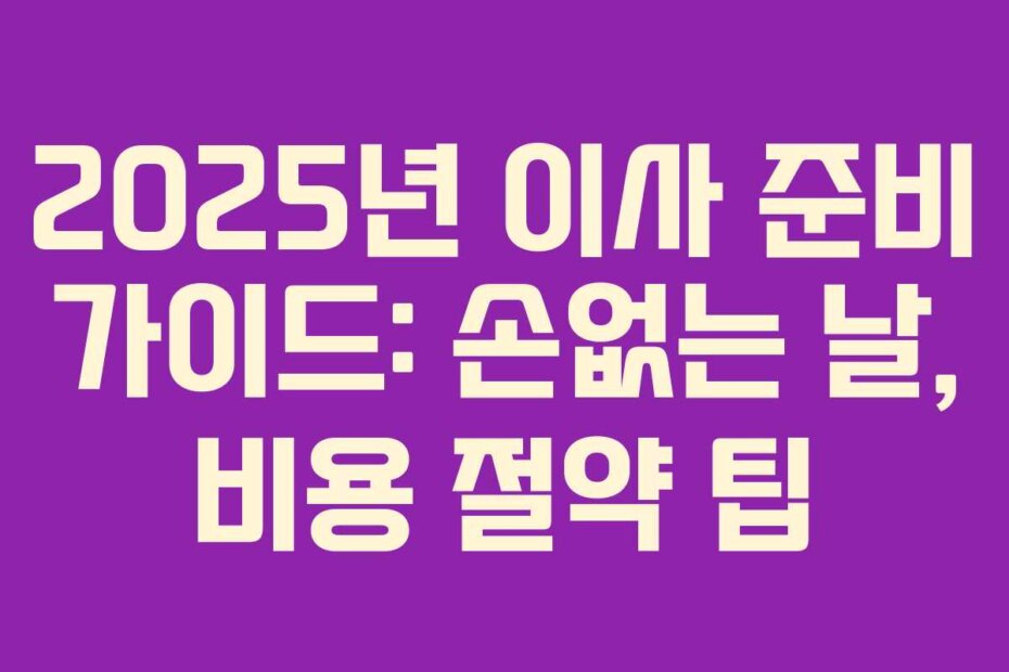 2025년 이사 준비 가이드: 손없는 날, 비용 절약 팁